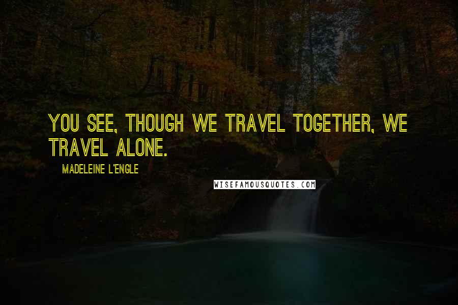 Madeleine L'Engle Quotes: You see, though we travel together, we travel alone.