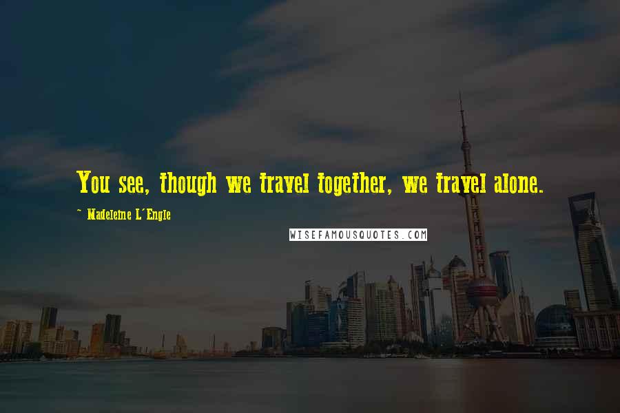 Madeleine L'Engle Quotes: You see, though we travel together, we travel alone.