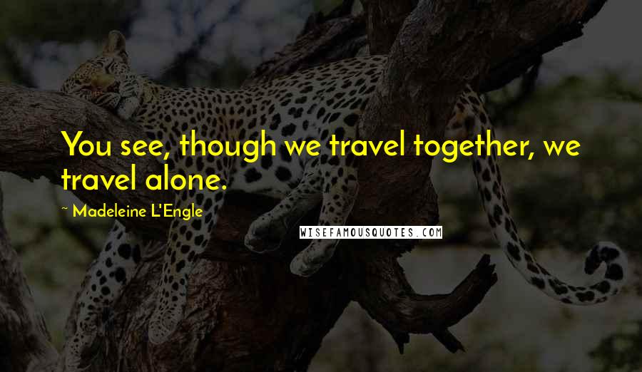 Madeleine L'Engle Quotes: You see, though we travel together, we travel alone.