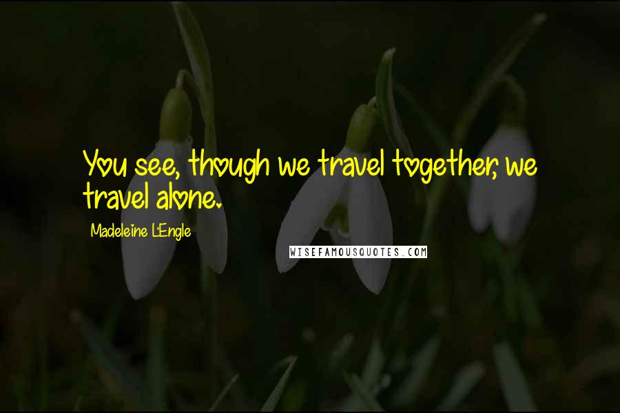 Madeleine L'Engle Quotes: You see, though we travel together, we travel alone.