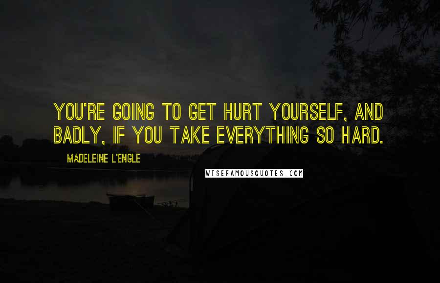 Madeleine L'Engle Quotes: You're going to get hurt yourself, and badly, if you take everything so hard.