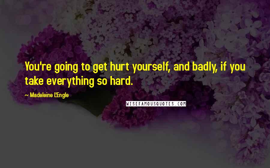 Madeleine L'Engle Quotes: You're going to get hurt yourself, and badly, if you take everything so hard.