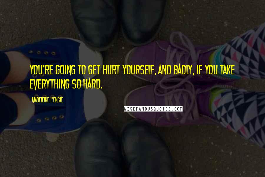 Madeleine L'Engle Quotes: You're going to get hurt yourself, and badly, if you take everything so hard.