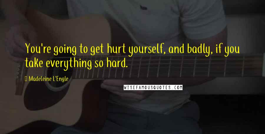 Madeleine L'Engle Quotes: You're going to get hurt yourself, and badly, if you take everything so hard.