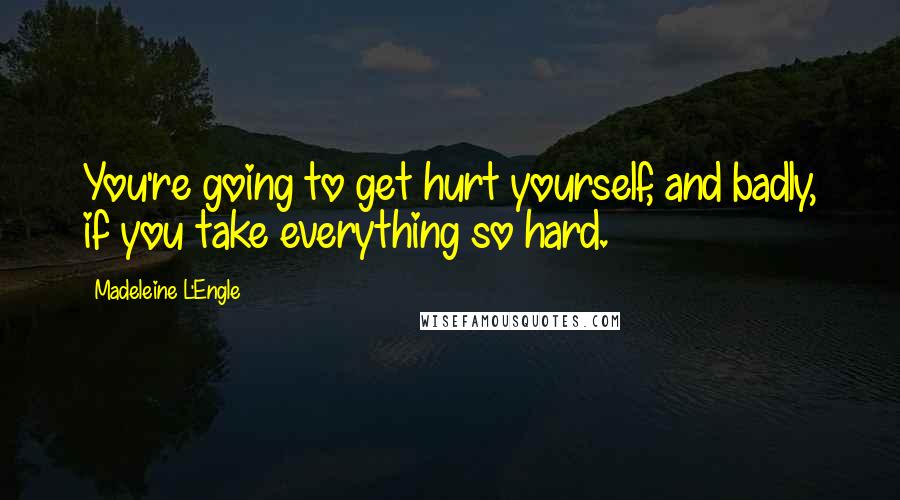 Madeleine L'Engle Quotes: You're going to get hurt yourself, and badly, if you take everything so hard.