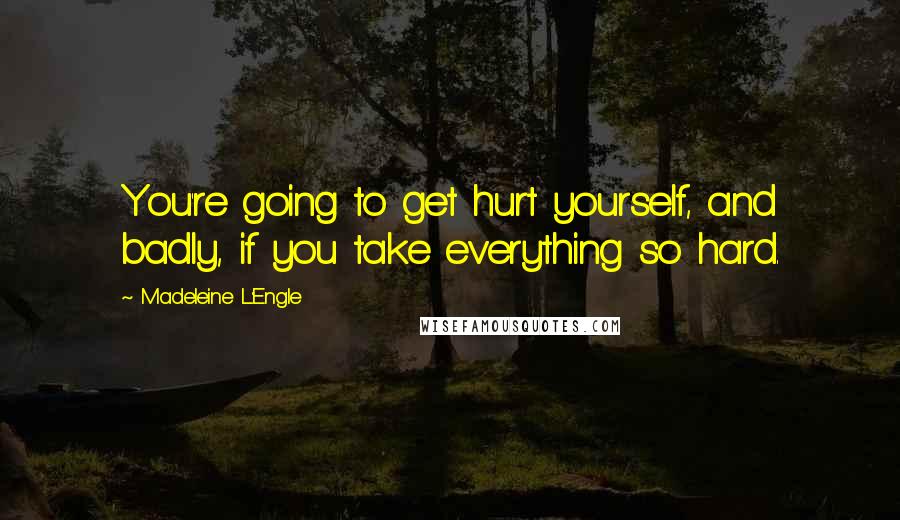 Madeleine L'Engle Quotes: You're going to get hurt yourself, and badly, if you take everything so hard.