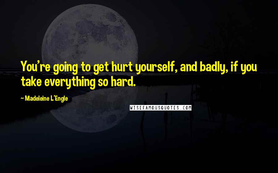 Madeleine L'Engle Quotes: You're going to get hurt yourself, and badly, if you take everything so hard.