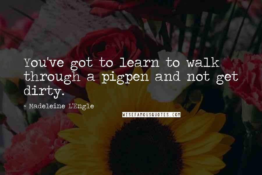 Madeleine L'Engle Quotes: You've got to learn to walk through a pigpen and not get dirty.