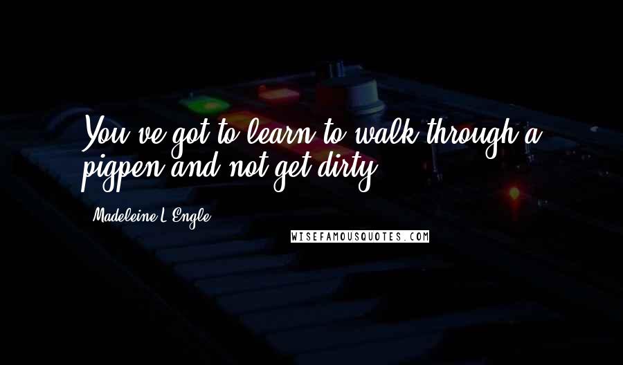 Madeleine L'Engle Quotes: You've got to learn to walk through a pigpen and not get dirty.