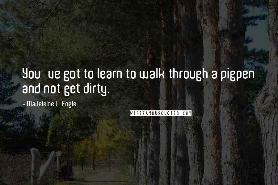Madeleine L'Engle Quotes: You've got to learn to walk through a pigpen and not get dirty.