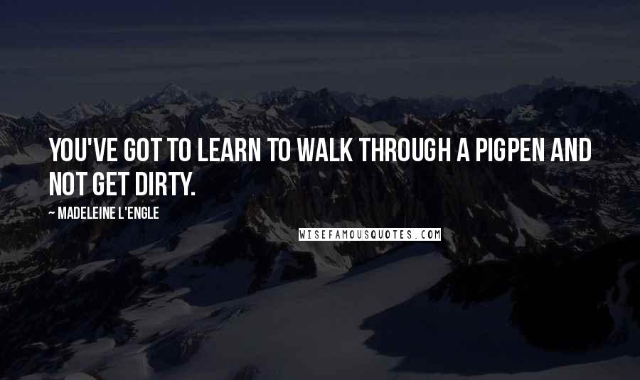 Madeleine L'Engle Quotes: You've got to learn to walk through a pigpen and not get dirty.