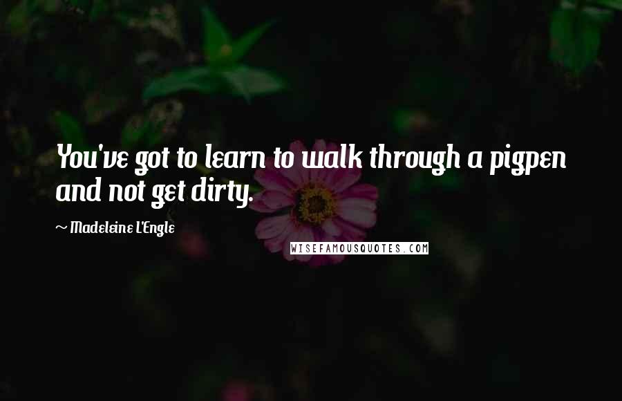 Madeleine L'Engle Quotes: You've got to learn to walk through a pigpen and not get dirty.