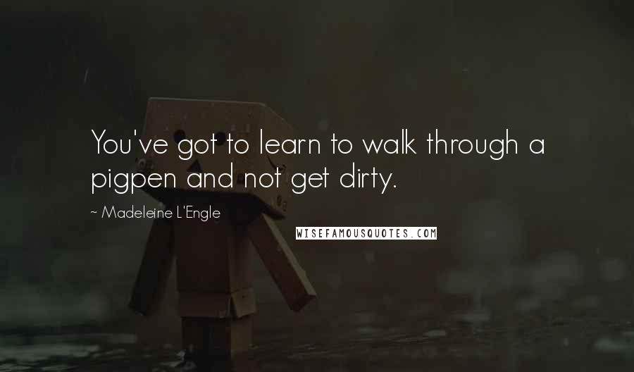 Madeleine L'Engle Quotes: You've got to learn to walk through a pigpen and not get dirty.