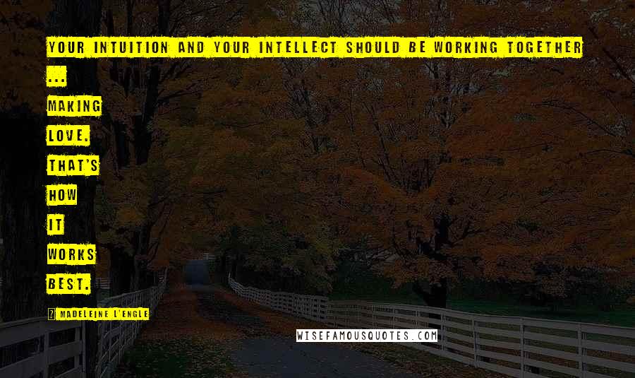 Madeleine L'Engle Quotes: Your intuition and your intellect should be working together ... making love. That's how it works best.