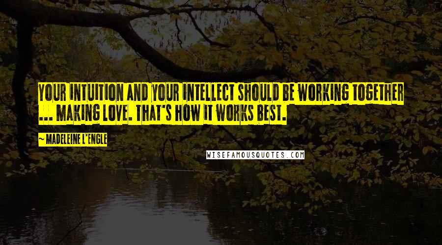 Madeleine L'Engle Quotes: Your intuition and your intellect should be working together ... making love. That's how it works best.