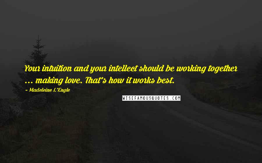 Madeleine L'Engle Quotes: Your intuition and your intellect should be working together ... making love. That's how it works best.