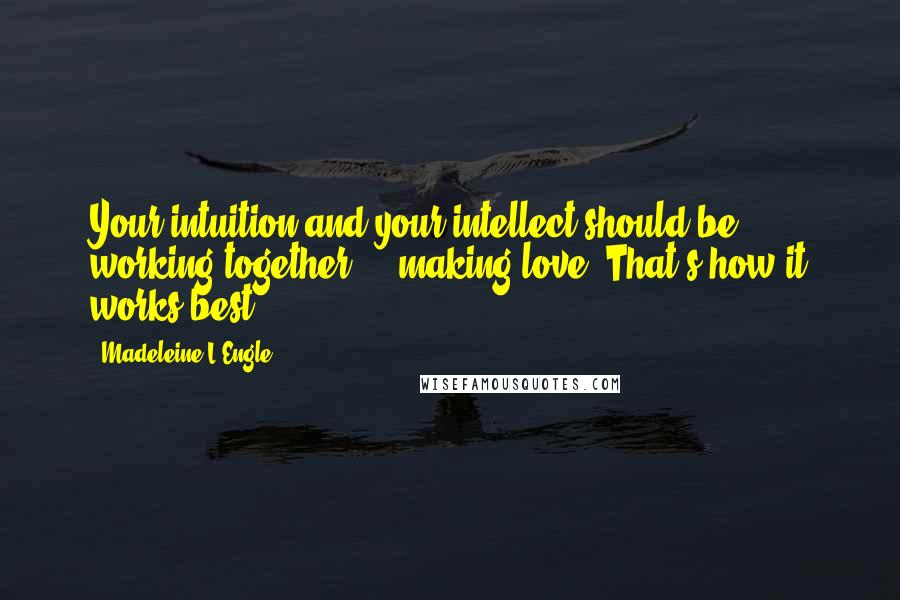 Madeleine L'Engle Quotes: Your intuition and your intellect should be working together ... making love. That's how it works best.