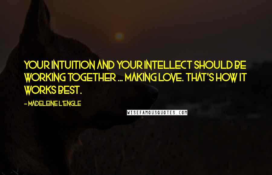 Madeleine L'Engle Quotes: Your intuition and your intellect should be working together ... making love. That's how it works best.