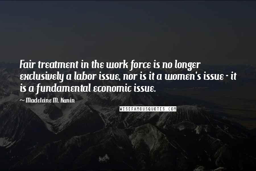 Madeleine M. Kunin Quotes: Fair treatment in the work force is no longer exclusively a labor issue, nor is it a women's issue - it is a fundamental economic issue.