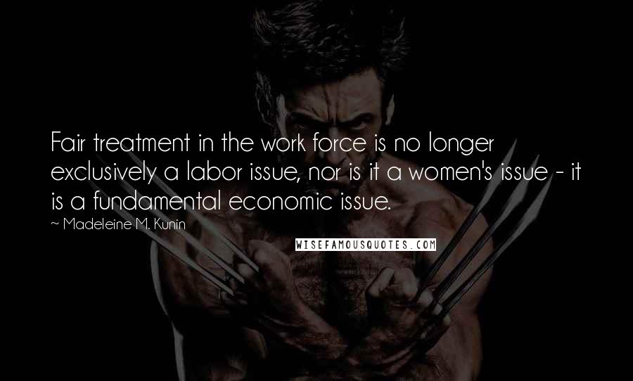 Madeleine M. Kunin Quotes: Fair treatment in the work force is no longer exclusively a labor issue, nor is it a women's issue - it is a fundamental economic issue.
