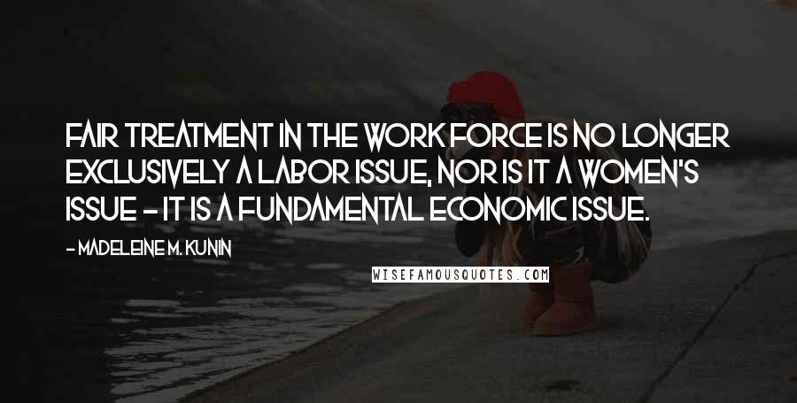 Madeleine M. Kunin Quotes: Fair treatment in the work force is no longer exclusively a labor issue, nor is it a women's issue - it is a fundamental economic issue.