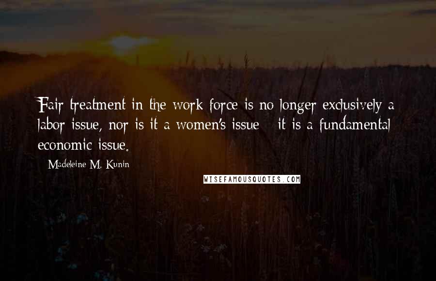 Madeleine M. Kunin Quotes: Fair treatment in the work force is no longer exclusively a labor issue, nor is it a women's issue - it is a fundamental economic issue.