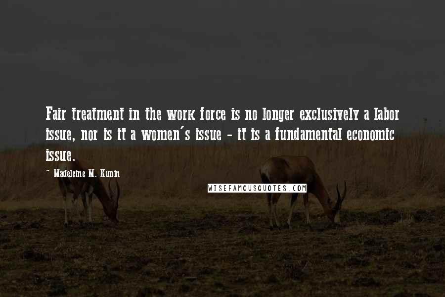 Madeleine M. Kunin Quotes: Fair treatment in the work force is no longer exclusively a labor issue, nor is it a women's issue - it is a fundamental economic issue.