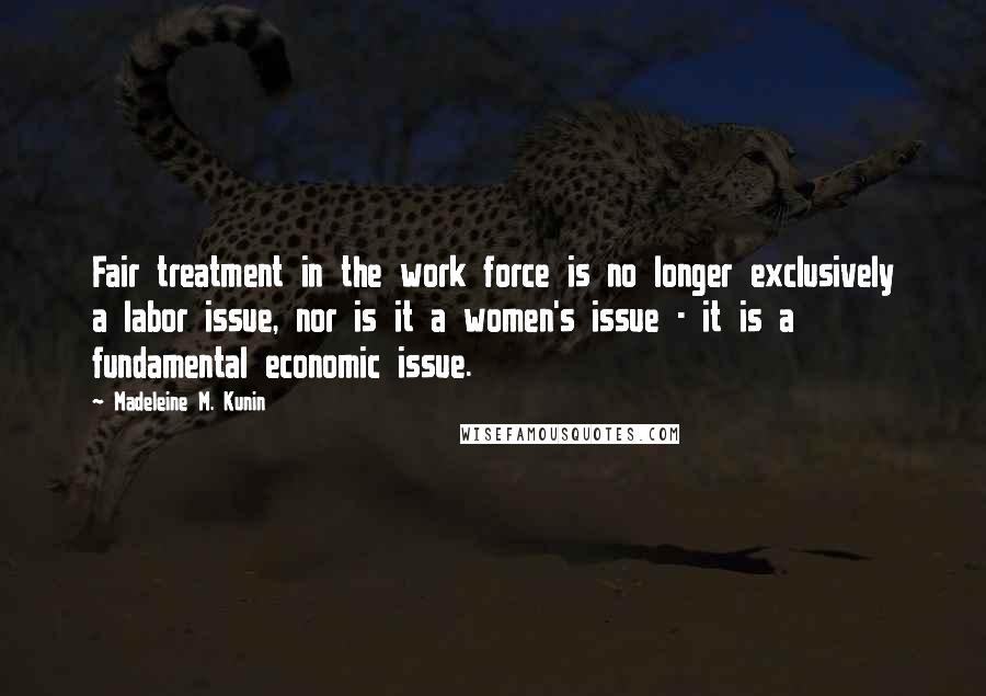 Madeleine M. Kunin Quotes: Fair treatment in the work force is no longer exclusively a labor issue, nor is it a women's issue - it is a fundamental economic issue.