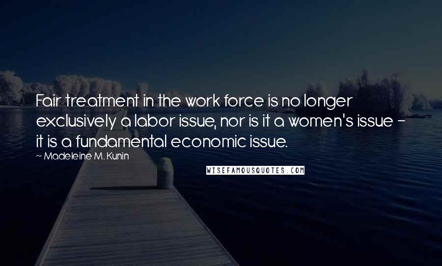 Madeleine M. Kunin Quotes: Fair treatment in the work force is no longer exclusively a labor issue, nor is it a women's issue - it is a fundamental economic issue.