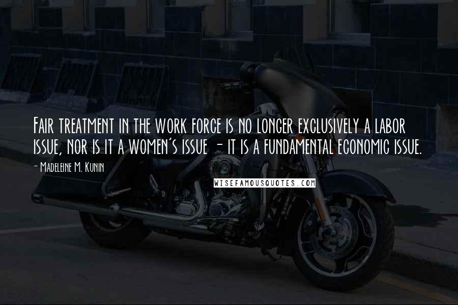 Madeleine M. Kunin Quotes: Fair treatment in the work force is no longer exclusively a labor issue, nor is it a women's issue - it is a fundamental economic issue.