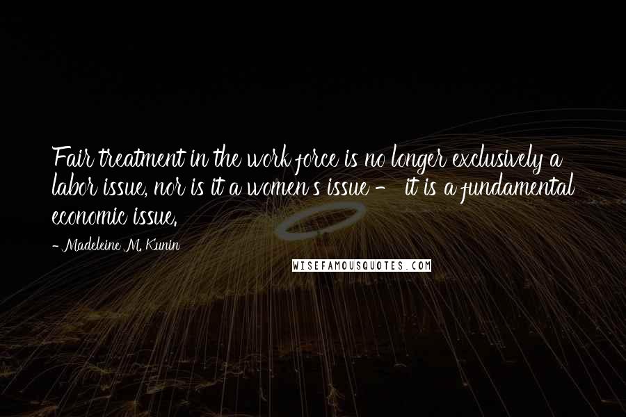 Madeleine M. Kunin Quotes: Fair treatment in the work force is no longer exclusively a labor issue, nor is it a women's issue - it is a fundamental economic issue.
