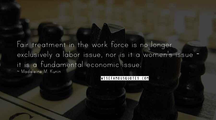 Madeleine M. Kunin Quotes: Fair treatment in the work force is no longer exclusively a labor issue, nor is it a women's issue - it is a fundamental economic issue.
