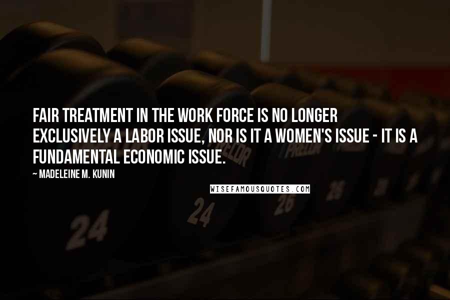 Madeleine M. Kunin Quotes: Fair treatment in the work force is no longer exclusively a labor issue, nor is it a women's issue - it is a fundamental economic issue.