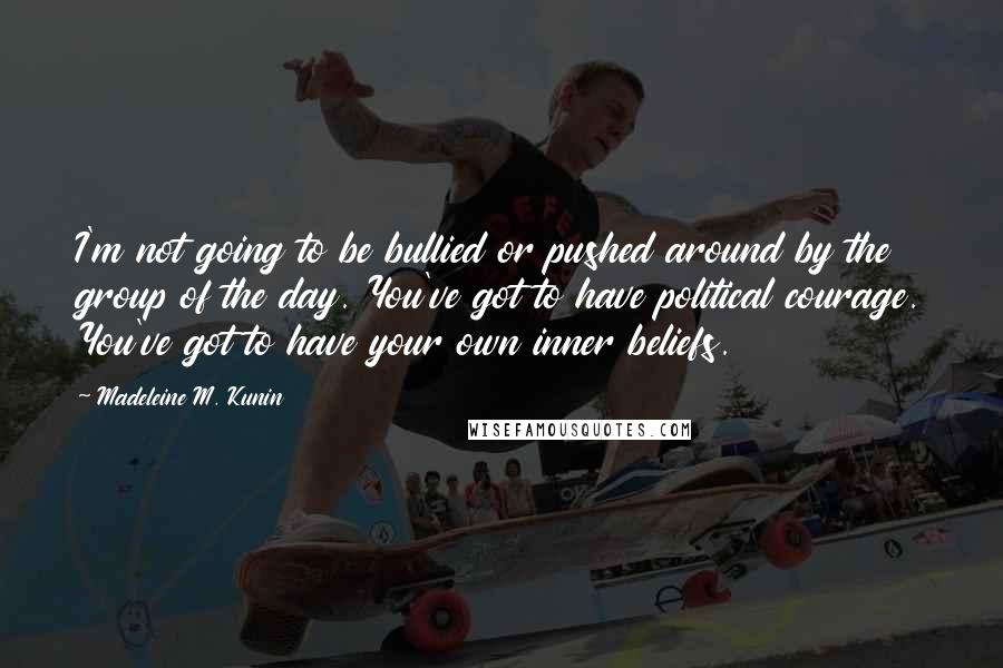 Madeleine M. Kunin Quotes: I'm not going to be bullied or pushed around by the group of the day. You've got to have political courage. You've got to have your own inner beliefs.