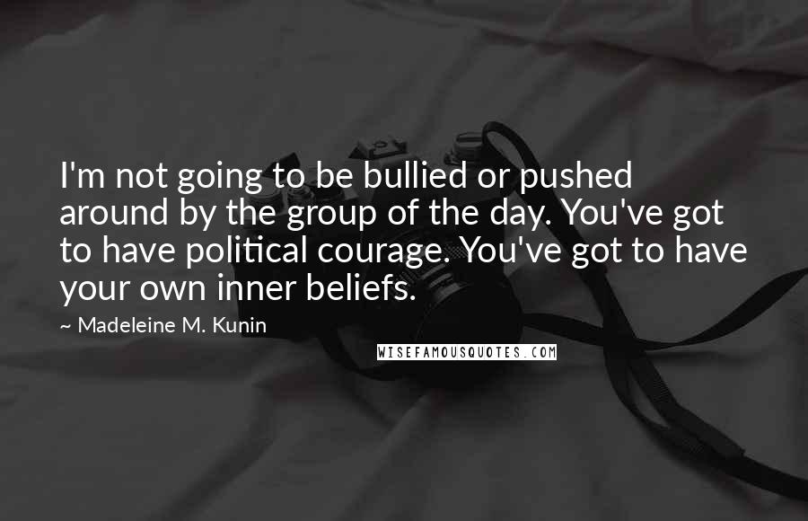Madeleine M. Kunin Quotes: I'm not going to be bullied or pushed around by the group of the day. You've got to have political courage. You've got to have your own inner beliefs.