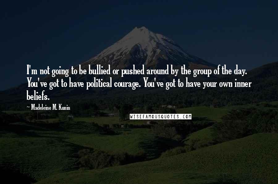 Madeleine M. Kunin Quotes: I'm not going to be bullied or pushed around by the group of the day. You've got to have political courage. You've got to have your own inner beliefs.