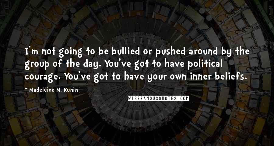 Madeleine M. Kunin Quotes: I'm not going to be bullied or pushed around by the group of the day. You've got to have political courage. You've got to have your own inner beliefs.