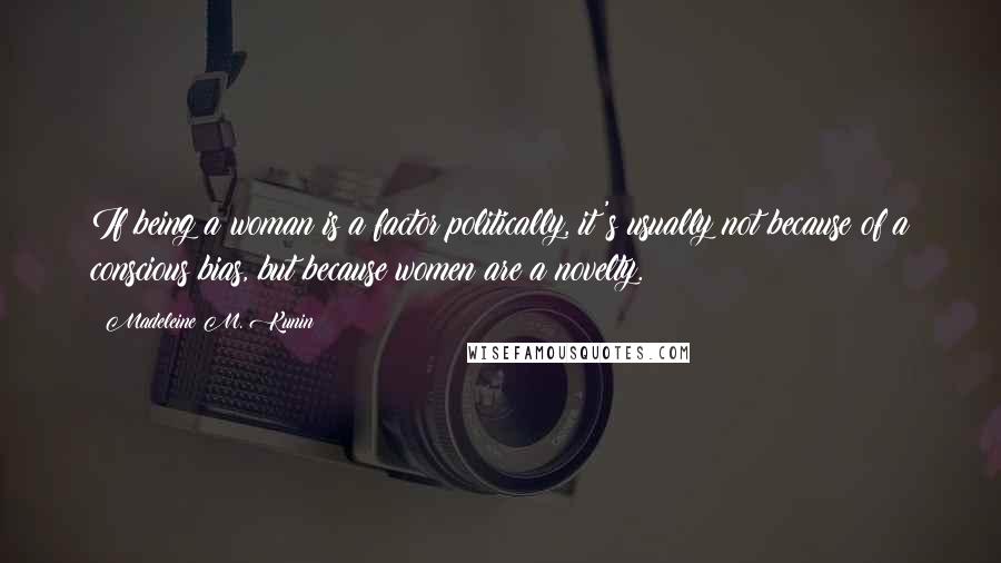 Madeleine M. Kunin Quotes: If being a woman is a factor politically, it's usually not because of a conscious bias, but because women are a novelty.