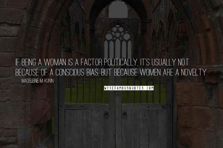 Madeleine M. Kunin Quotes: If being a woman is a factor politically, it's usually not because of a conscious bias, but because women are a novelty.