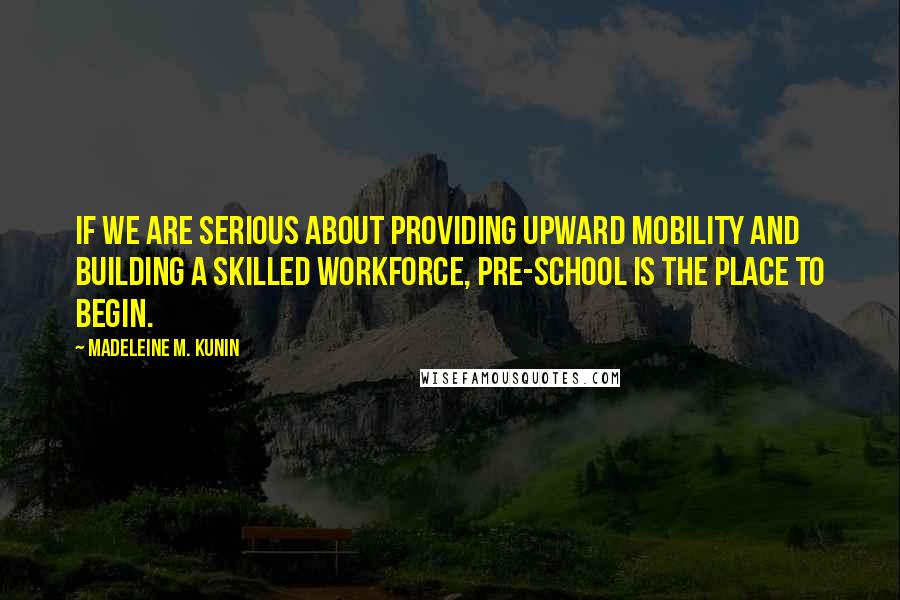 Madeleine M. Kunin Quotes: If we are serious about providing upward mobility and building a skilled workforce, pre-school is the place to begin.