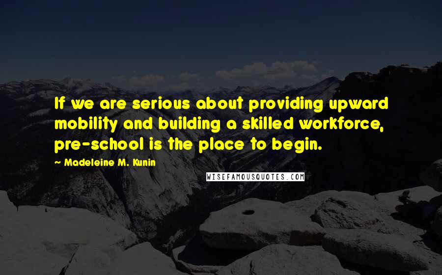 Madeleine M. Kunin Quotes: If we are serious about providing upward mobility and building a skilled workforce, pre-school is the place to begin.