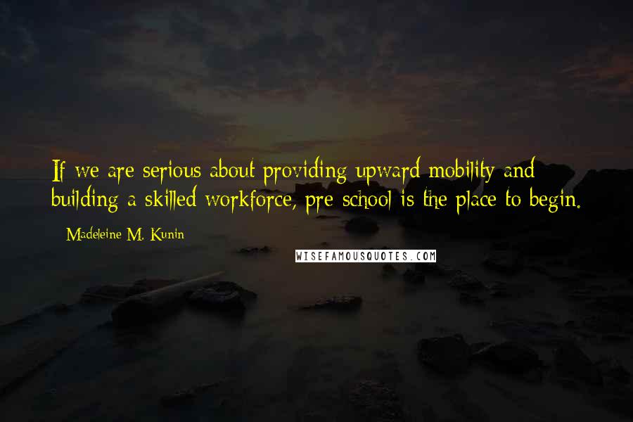 Madeleine M. Kunin Quotes: If we are serious about providing upward mobility and building a skilled workforce, pre-school is the place to begin.