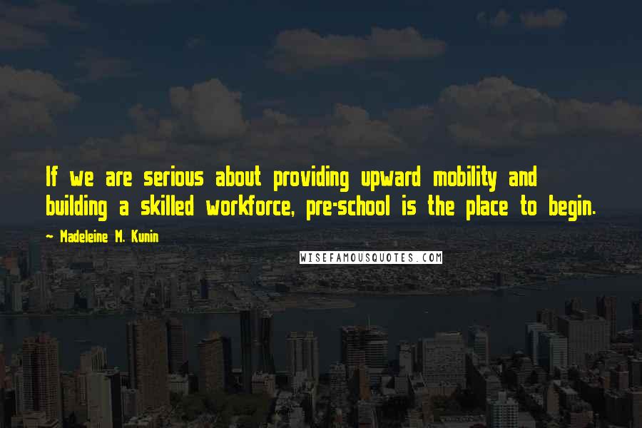 Madeleine M. Kunin Quotes: If we are serious about providing upward mobility and building a skilled workforce, pre-school is the place to begin.