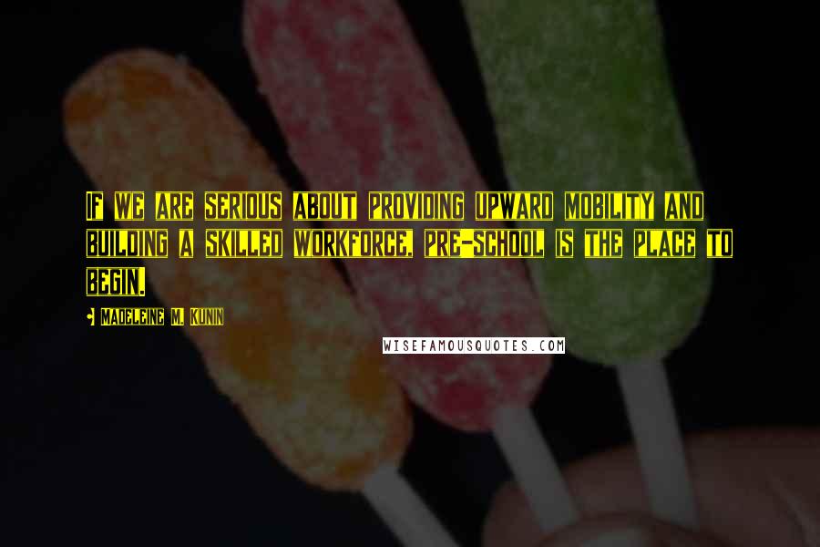 Madeleine M. Kunin Quotes: If we are serious about providing upward mobility and building a skilled workforce, pre-school is the place to begin.