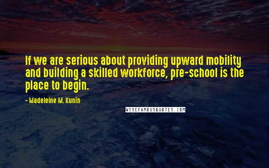 Madeleine M. Kunin Quotes: If we are serious about providing upward mobility and building a skilled workforce, pre-school is the place to begin.