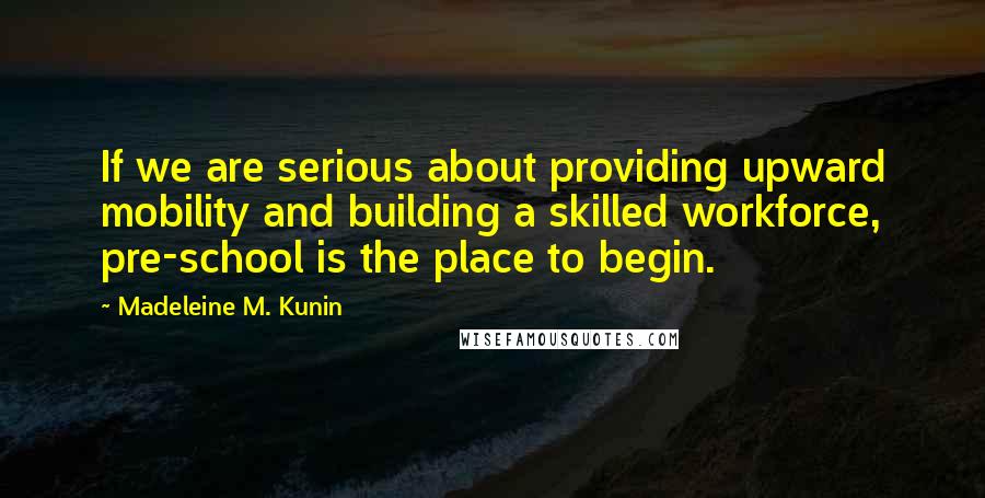 Madeleine M. Kunin Quotes: If we are serious about providing upward mobility and building a skilled workforce, pre-school is the place to begin.