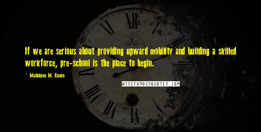 Madeleine M. Kunin Quotes: If we are serious about providing upward mobility and building a skilled workforce, pre-school is the place to begin.