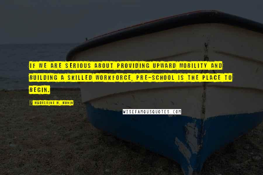 Madeleine M. Kunin Quotes: If we are serious about providing upward mobility and building a skilled workforce, pre-school is the place to begin.