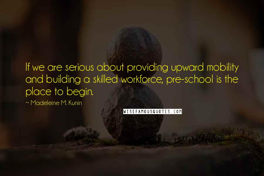 Madeleine M. Kunin Quotes: If we are serious about providing upward mobility and building a skilled workforce, pre-school is the place to begin.