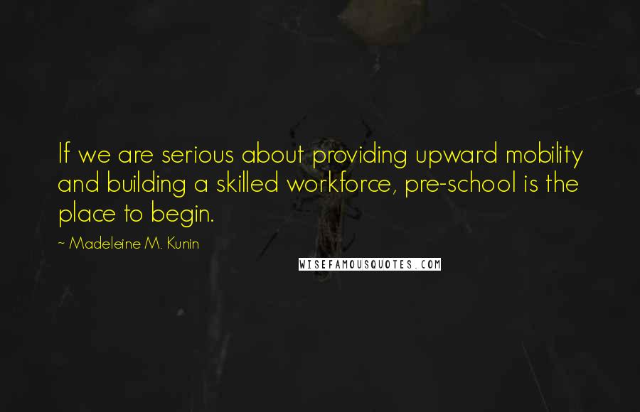 Madeleine M. Kunin Quotes: If we are serious about providing upward mobility and building a skilled workforce, pre-school is the place to begin.